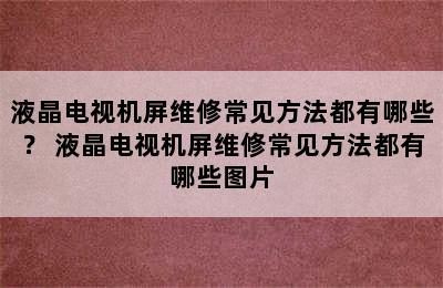 液晶电视机屏维修常见方法都有哪些？ 液晶电视机屏维修常见方法都有哪些图片